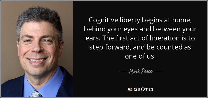 Cognitive liberty begins at home, behind your eyes and between your ears. The first act of liberation is to step forward, and be counted as one of us. - Mark Pesce