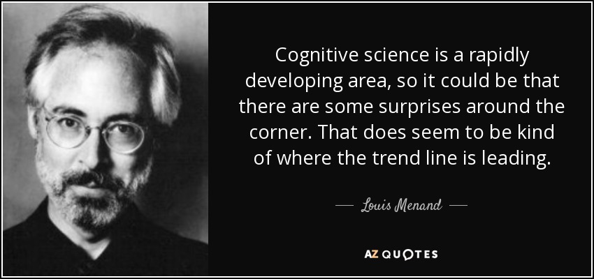 Cognitive science is a rapidly developing area, so it could be that there are some surprises around the corner. That does seem to be kind of where the trend line is leading. - Louis Menand