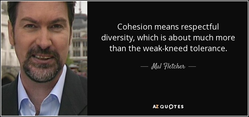 Cohesion means respectful diversity, which is about much more than the weak-kneed tolerance. - Mal Fletcher