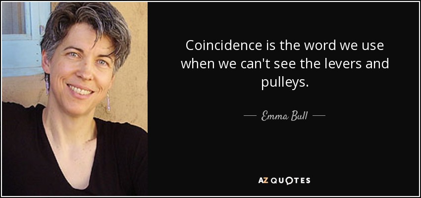 Coincidence is the word we use when we can't see the levers and pulleys. - Emma Bull