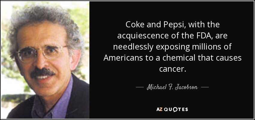 Coke and Pepsi, with the acquiescence of the FDA, are needlessly exposing millions of Americans to a chemical that causes cancer. - Michael F. Jacobson