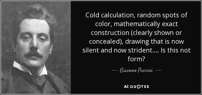Cold calculation, random spots of color, mathematically exact construction (clearly shown or concealed), drawing that is now silent and now strident . . . . Is this not form? - Giacomo Puccini