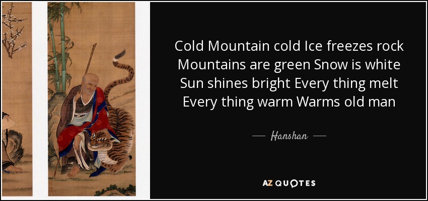 Cold Mountain cold Ice freezes rock Mountains are green Snow is white Sun shines bright Every thing melt Every thing warm Warms old man - Hanshan