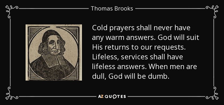 Cold prayers shall never have any warm answers. God will suit His returns to our requests. Lifeless, services shall have lifeless answers. When men are dull, God will be dumb. - Thomas Brooks