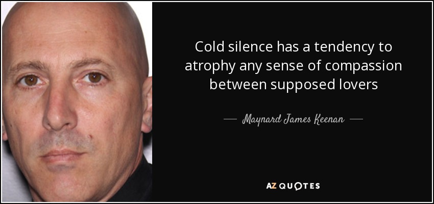 Cold silence has a tendency to atrophy any sense of compassion between supposed lovers - Maynard James Keenan