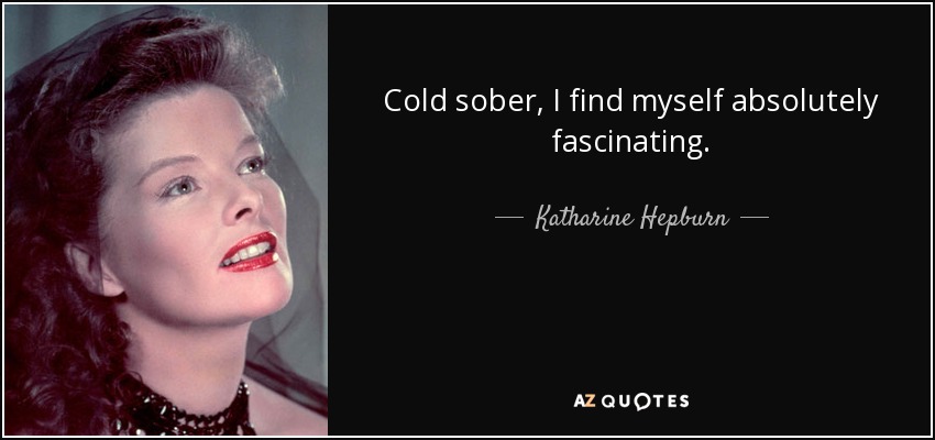 Cold sober, I find myself absolutely fascinating. - Katharine Hepburn