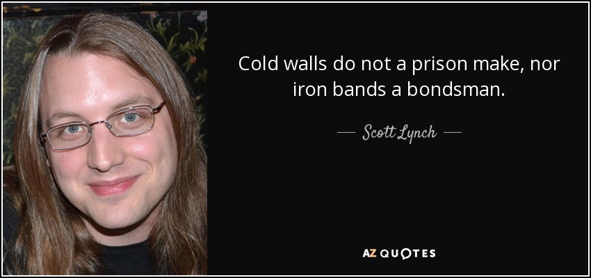 Cold walls do not a prison make, nor iron bands a bondsman. - Scott Lynch