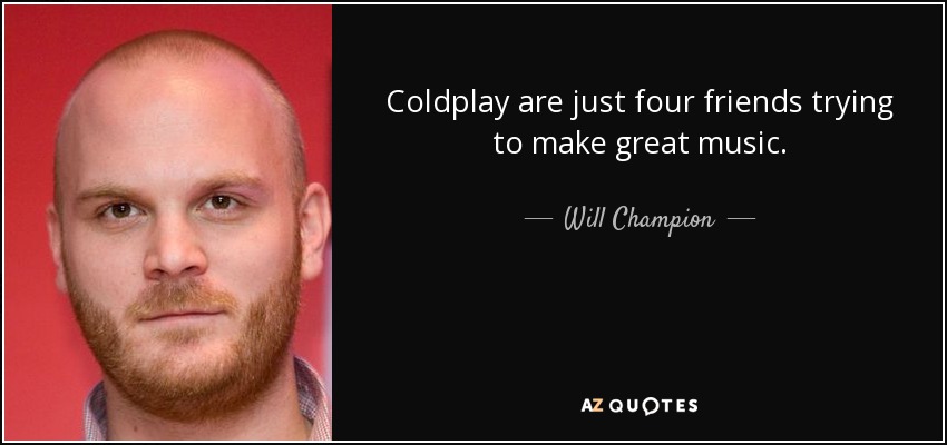 Coldplay are just four friends trying to make great music. - Will Champion
