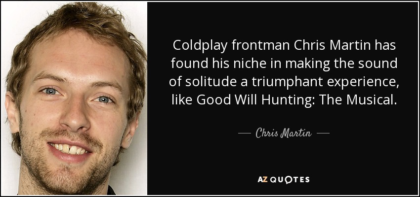 Coldplay frontman Chris Martin has found his niche in making the sound of solitude a triumphant experience, like Good Will Hunting: The Musical. - Chris Martin