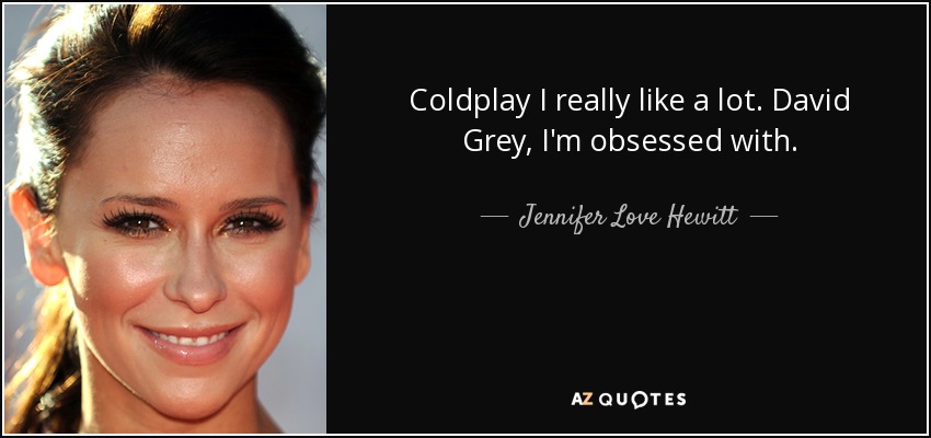 Coldplay I really like a lot. David Grey, I'm obsessed with. - Jennifer Love Hewitt