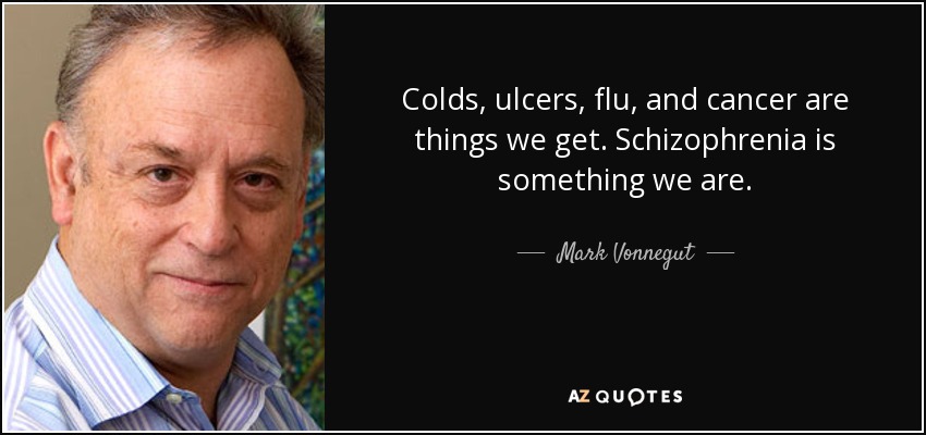 Colds, ulcers, flu, and cancer are things we get. Schizophrenia is something we are. - Mark Vonnegut
