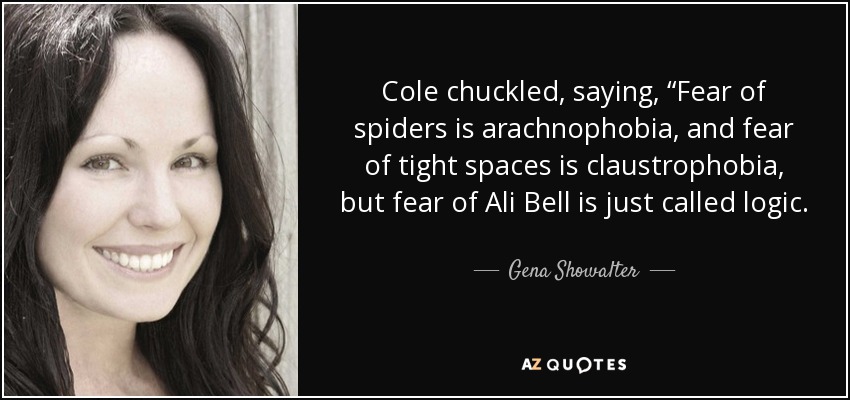 Cole chuckled, saying, “Fear of spiders is arachnophobia, and fear of tight spaces is claustrophobia, but fear of Ali Bell is just called logic. - Gena Showalter