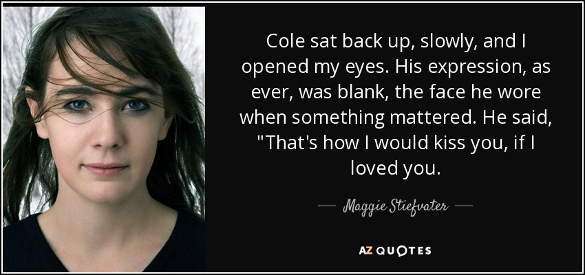 Cole sat back up, slowly, and I opened my eyes. His expression, as ever, was blank, the face he wore when something mattered. He said, 