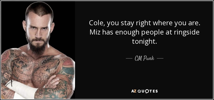 Cole, you stay right where you are. Miz has enough people at ringside tonight. - CM Punk