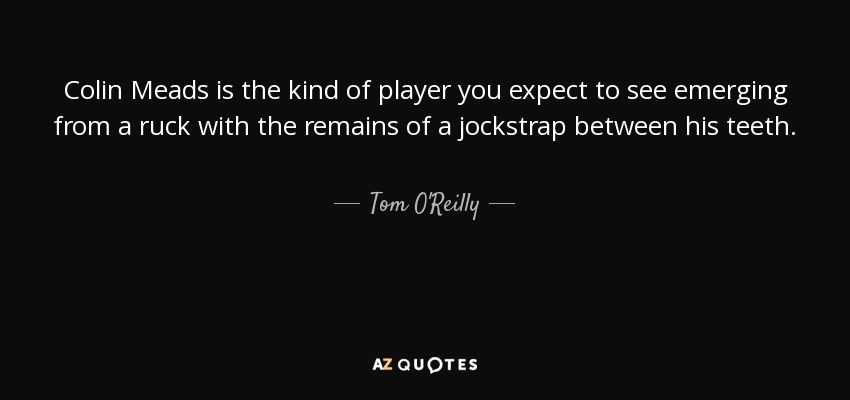 Colin Meads is the kind of player you expect to see emerging from a ruck with the remains of a jockstrap between his teeth. - Tom O'Reilly