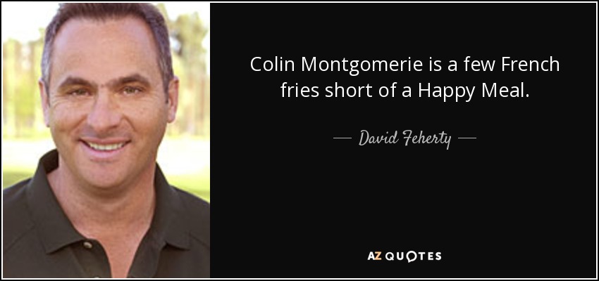 Colin Montgomerie is a few French fries short of a Happy Meal. - David Feherty