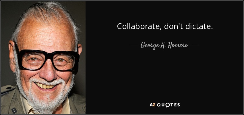 Collaborate, don't dictate. - George A. Romero