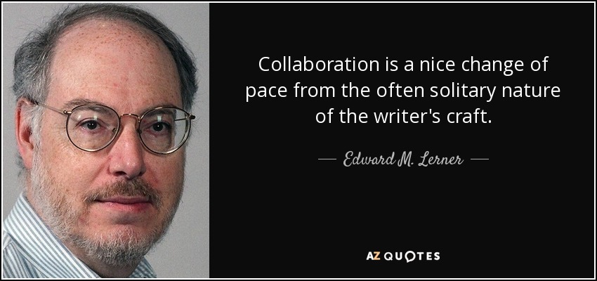 Collaboration is a nice change of pace from the often solitary nature of the writer's craft. - Edward M. Lerner