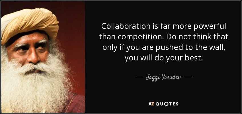 Collaboration is far more powerful than competition. Do not think that only if you are pushed to the wall, you will do your best. - Jaggi Vasudev