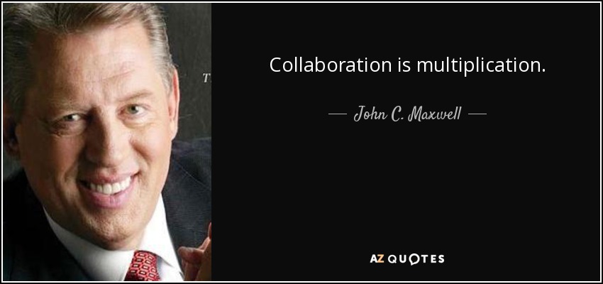 Collaboration is multiplication. - John C. Maxwell