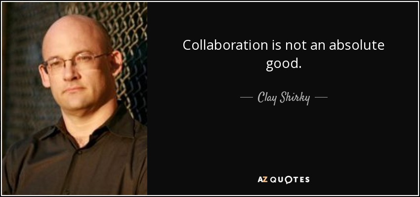 Collaboration is not an absolute good. - Clay Shirky