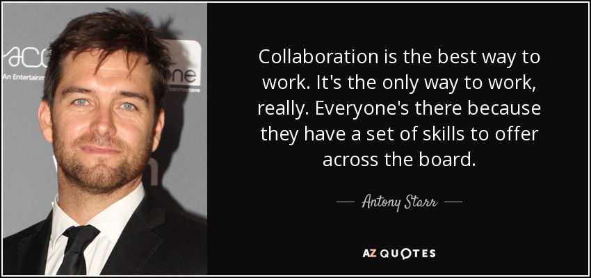 Collaboration is the best way to work. It's the only way to work, really. Everyone's there because they have a set of skills to offer across the board. - Antony Starr