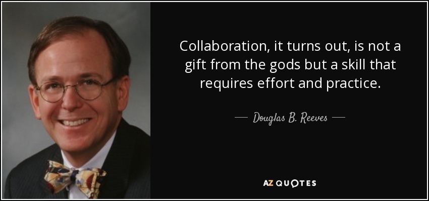 Collaboration, it turns out, is not a gift from the gods but a skill that requires effort and practice. - Douglas B. Reeves