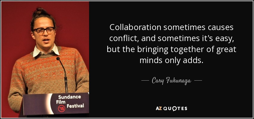 Collaboration sometimes causes conflict, and sometimes it's easy, but the bringing together of great minds only adds. - Cary Fukunaga
