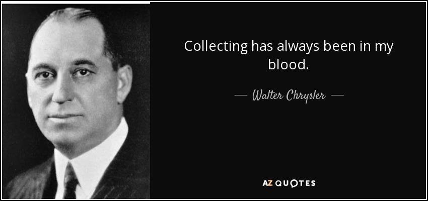 Collecting has always been in my blood. - Walter Chrysler