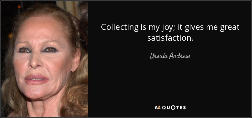 Collecting is my joy; it gives me great satisfaction. - Ursula Andress