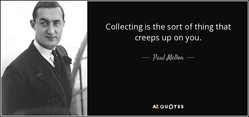 Collecting is the sort of thing that creeps up on you. - Paul Mellon