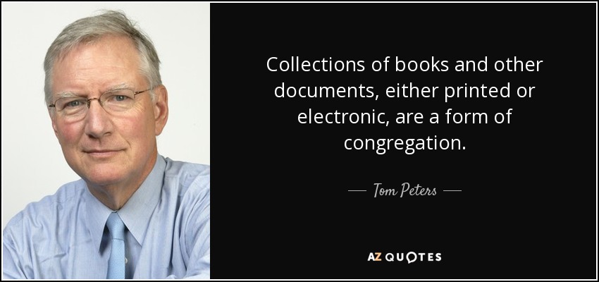 Collections of books and other documents, either printed or electronic, are a form of congregation. - Tom Peters