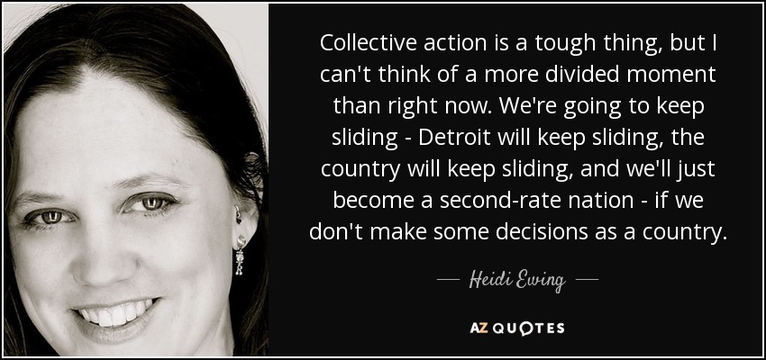 Collective action is a tough thing, but I can't think of a more divided moment than right now. We're going to keep sliding - Detroit will keep sliding, the country will keep sliding, and we'll just become a second-rate nation - if we don't make some decisions as a country. - Heidi Ewing