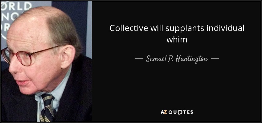 Collective will supplants individual whim - Samuel P. Huntington