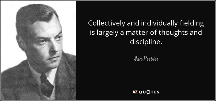 Collectively and individually fielding is largely a matter of thoughts and discipline. - Ian Peebles