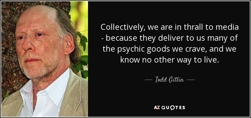 Collectively, we are in thrall to media - because they deliver to us many of the psychic goods we crave, and we know no other way to live. - Todd Gitlin