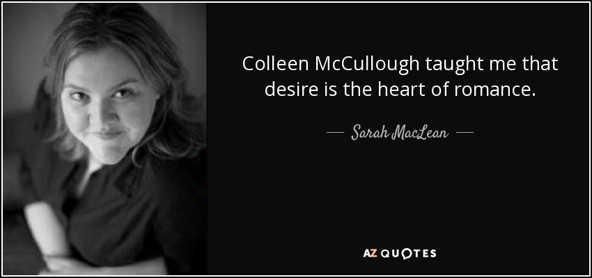 Colleen McCullough taught me that desire is the heart of romance. - Sarah MacLean