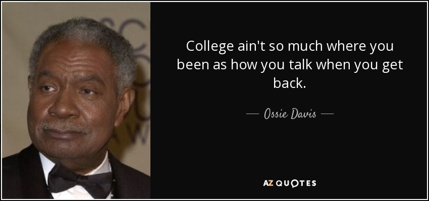 College ain't so much where you been as how you talk when you get back. - Ossie Davis