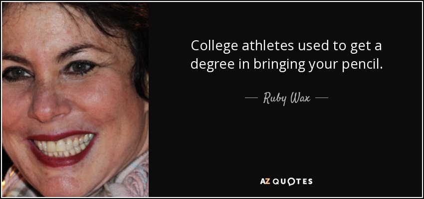 College athletes used to get a degree in bringing your pencil. - Ruby Wax