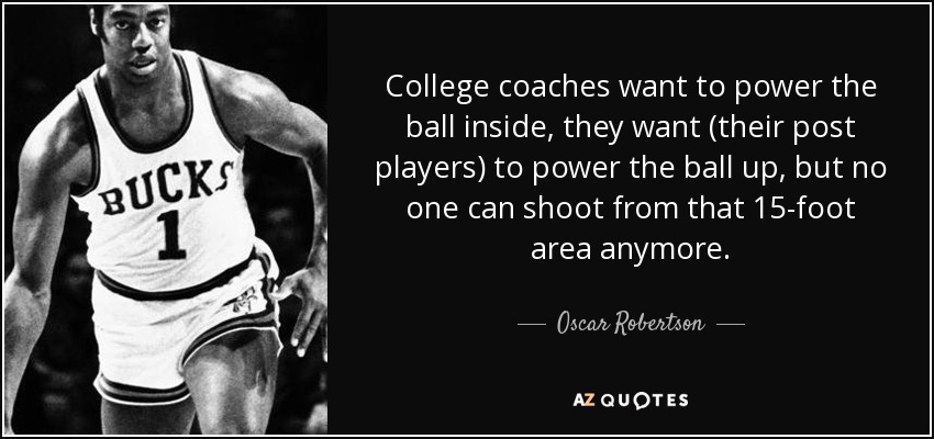College coaches want to power the ball inside, they want (their post players) to power the ball up, but no one can shoot from that 15-foot area anymore. - Oscar Robertson