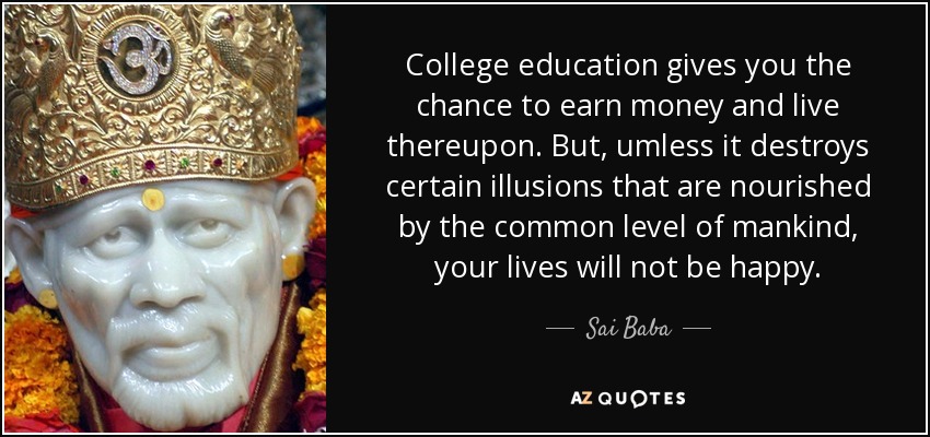 College education gives you the chance to earn money and live thereupon. But, umless it destroys certain illusions that are nourished by the common level of mankind, your lives will not be happy. - Sai Baba