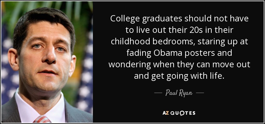 College graduates should not have to live out their 20s in their childhood bedrooms, staring up at fading Obama posters and wondering when they can move out and get going with life. - Paul Ryan