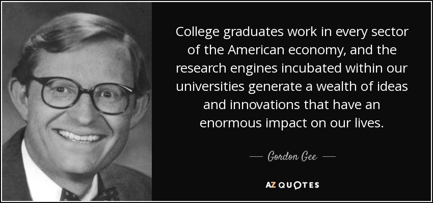 College graduates work in every sector of the American economy, and the research engines incubated within our universities generate a wealth of ideas and innovations that have an enormous impact on our lives. - Gordon Gee