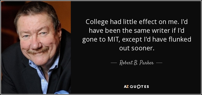 College had little effect on me. I'd have been the same writer if I'd gone to MIT, except I'd have flunked out sooner. - Robert B. Parker