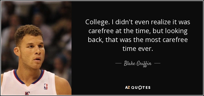 College. I didn't even realize it was carefree at the time, but looking back, that was the most carefree time ever. - Blake Griffin