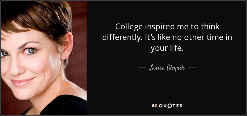College inspired me to think differently. It's like no other time in your life. - Larisa Oleynik