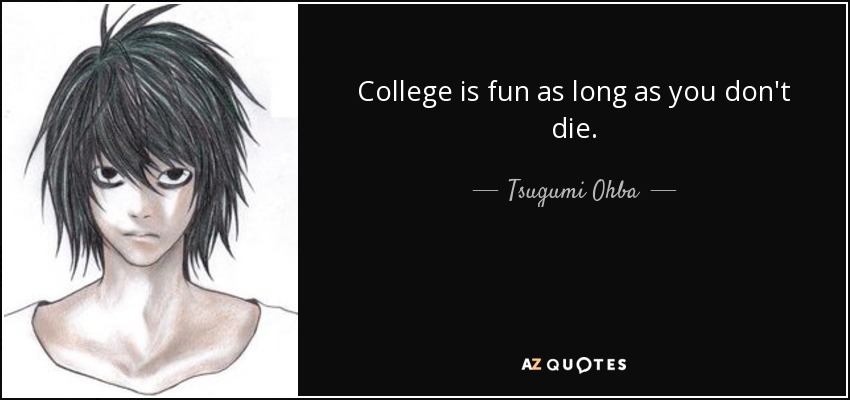 College is fun as long as you don't die. - Tsugumi Ohba