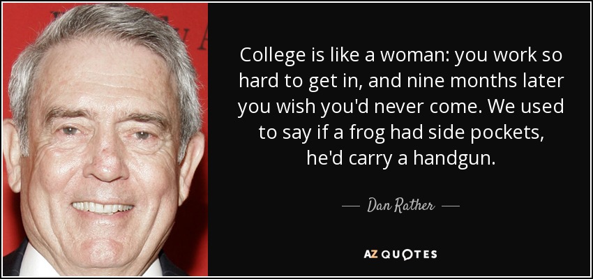 College is like a woman: you work so hard to get in, and nine months later you wish you'd never come. We used to say if a frog had side pockets, he'd carry a handgun. - Dan Rather