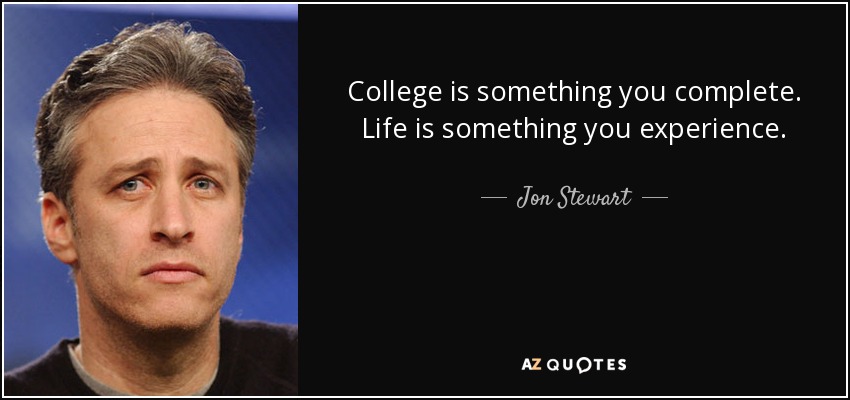 College is something you complete. Life is something you experience. - Jon Stewart