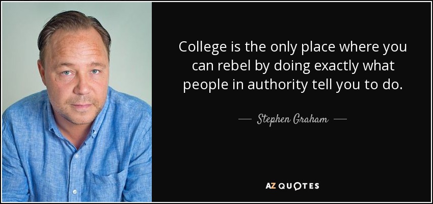 College is the only place where you can rebel by doing exactly what people in authority tell you to do. - Stephen Graham